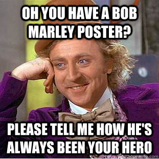 oh you have a bob marley poster? please tell me how he's always been your hero  Condescending Wonka