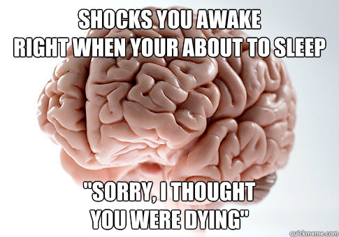 Shocks you awake 
right when your about to sleep 