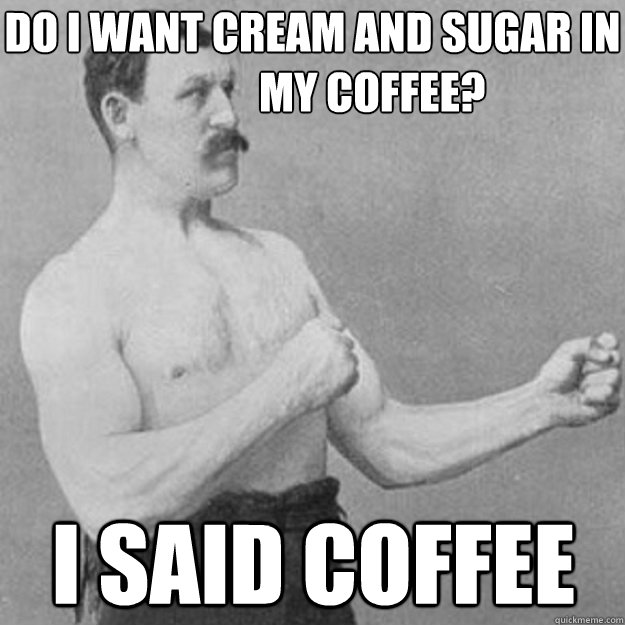 do i want cream and sugar in 
              my coffee? i said coffee  overly manly man