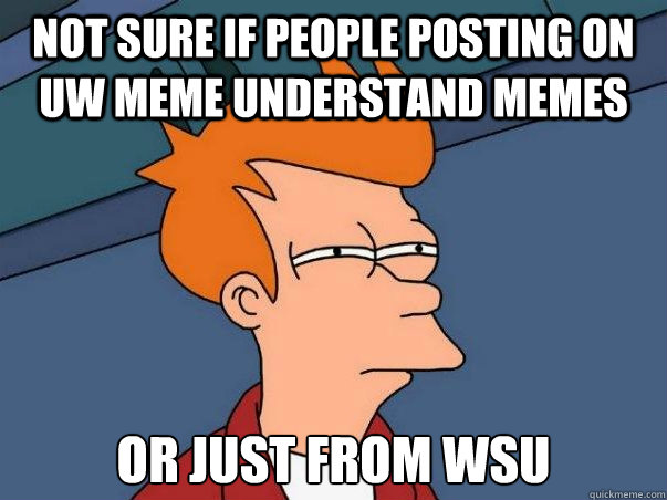 Not sure if people posting on UW Meme understand memes or just from wsu  Not sure Fry