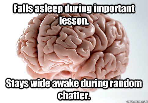 Falls asleep during important lesson. Stays wide awake during random chatter.  Scumbag Brain