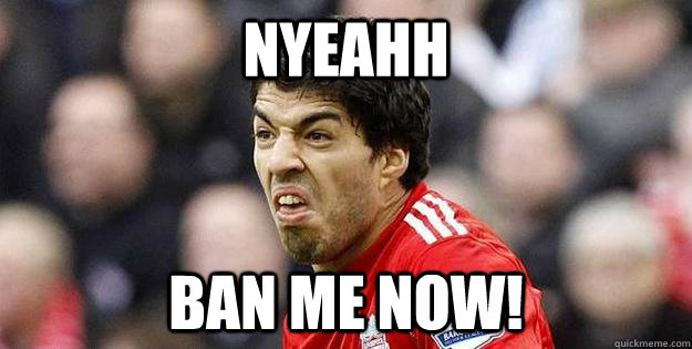 Nyeahh Ban me now!  Suarez