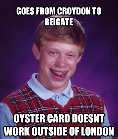 GOES FROM CROYDON TO REIGATE Oyster card doesnt work outside of london  Bad Luck Brian