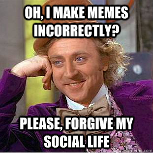 Oh, I make memes incorrectly? Please, forgive my social life  Creepy Wonka