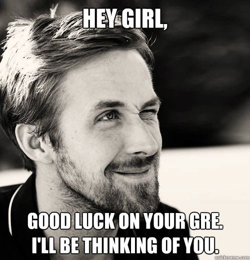 Hey girl, Good luck on your GRE.      I'll be thinking of you.  Ryan Gosling GRE