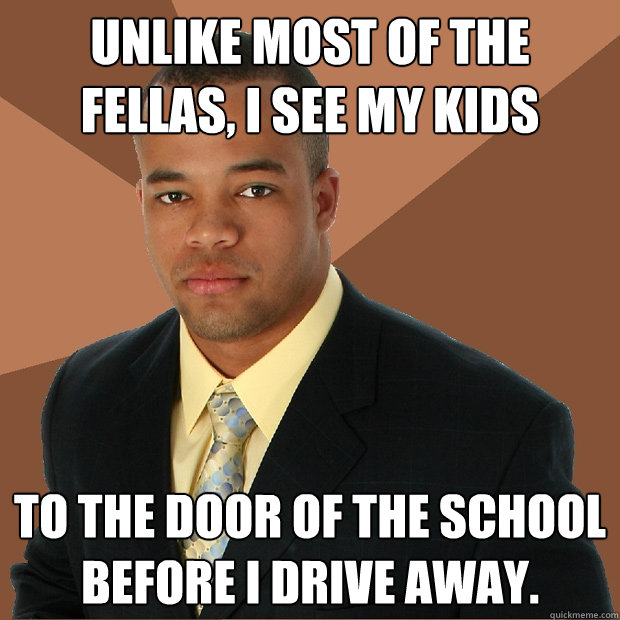 Unlike most of the fellas, I see my kids to the door of the school before I drive away.  Successful Black Man