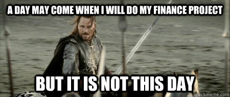 A day may come when I will do my finance project but it is not this day  