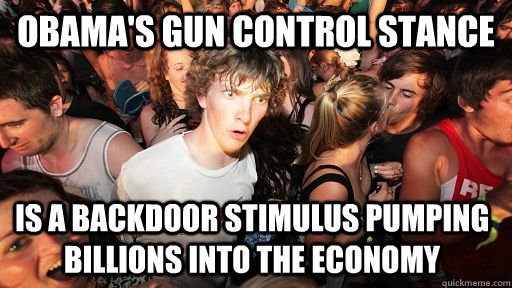 Obama's gun control stance  is a backdoor stimulus pumping billions into the economy - Obama's gun control stance  is a backdoor stimulus pumping billions into the economy  Sudden Clarity Clarence