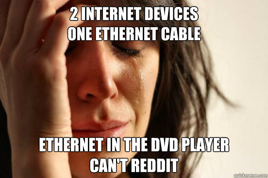 2 Internet Devices
one ethernet cable ethernet in the dvd player
can't reddit  First World Problems