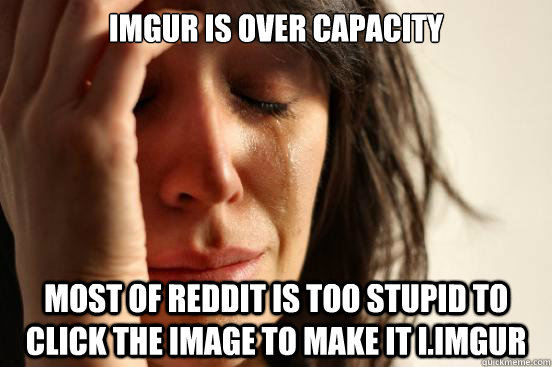 imgur is over capacity most of reddit is too stupid to click the image to make it i.imgur  First World Problems