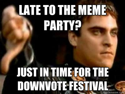 Late to the meme party? Just in time for the downvote festival  Downvoting Roman