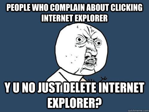 people who complain about clicking internet explorer y u no just delete internet explorer?  Y U No