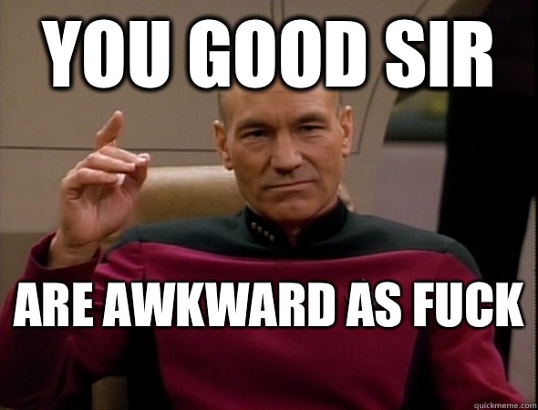You good sir  Are awkward as fuck   good captain picard