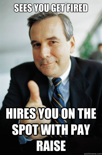 Sees you get fired hires you on the spot with pay raise  Good Guy Boss