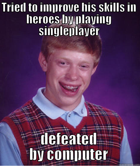 TRIED TO IMPROVE HIS SKILLS IN HEROES BY PLAYING SINGLEPLAYER DEFEATED BY COMPUTER Bad Luck Brian