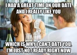 I had a great time on our date and I really like you which is why i can't date you, I'm just not ready right now  Unavailable Dating Prospect