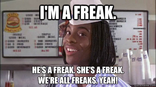 I'm a freak. he's a freak. she's a freak.
we're all freaks. Yeah!  