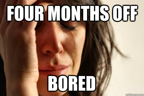 Four months off Bored  First World Problems
