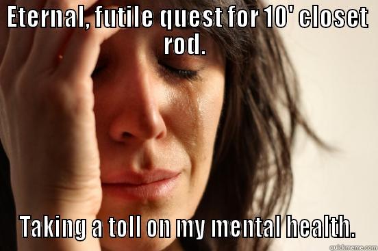 ETERNAL, FUTILE QUEST FOR 10' CLOSET ROD.  TAKING A TOLL ON MY MENTAL HEALTH. First World Problems