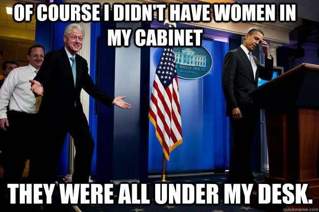 of course i didn't have women in my cabinet  they were all under my desk. - of course i didn't have women in my cabinet  they were all under my desk.  Inappropriate Timing Bill Clinton