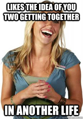 Likes the idea of you two getting together in another life  Friend Zone Fiona