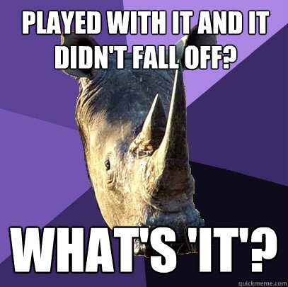 PLAYED WITH IT AND IT DIDN'T FALL OFF? what's 'it'?  Sexually Oblivious Rhino