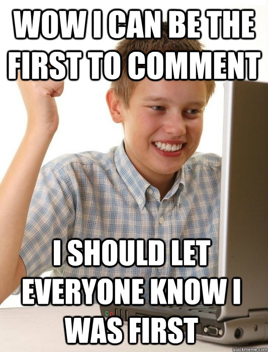 Wow I can be the first to comment I should let everyone know I was first  First Day on the Internet Kid