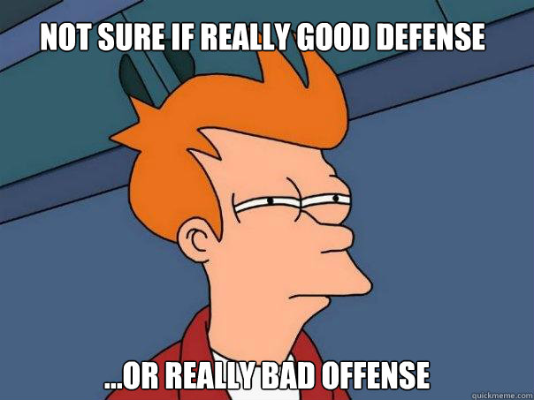 not sure if really good defense  ...or really bad offense  Futurama Fry