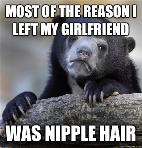 Most of the reason I left my girlfriend Was nipple hair  Confession Bear