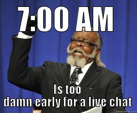 too damn early - 7:00 AM IS TOO DAMN EARLY FOR A LIVE CHAT Too Damn High