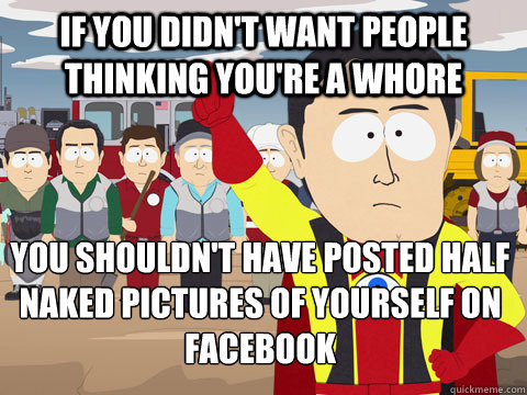 if you didn't want people thinking you're a whore you shouldn't have posted half naked pictures of yourself on facebook  Captain Hindsight