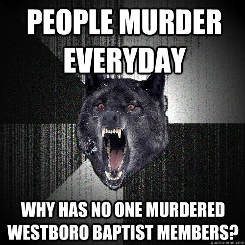 people murder everyday Why has no one murdered westboro baptist members?  Insanity Wolf