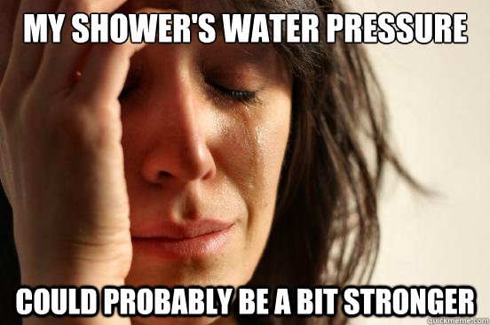 My shower's water pressure Could probably be a bit stronger  First World Problems
