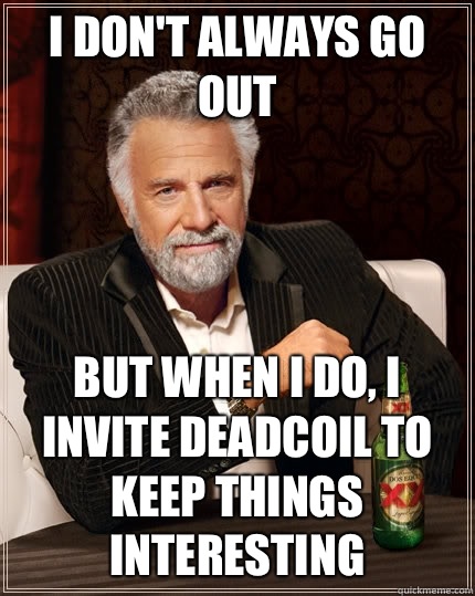 I don't always go out but when i do, I invite deadcoil to keep things interesting  The Most Interesting Man In The World