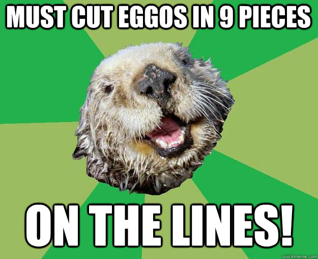 Must cut Eggos in 9 pieces ON THE LINES!  OCD Otter