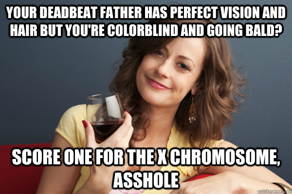 Your deadbeat father has perfect vision and hair but you're colorblind and going bald? Score one for the X chromosome, asshole  Forever Resentful Mother