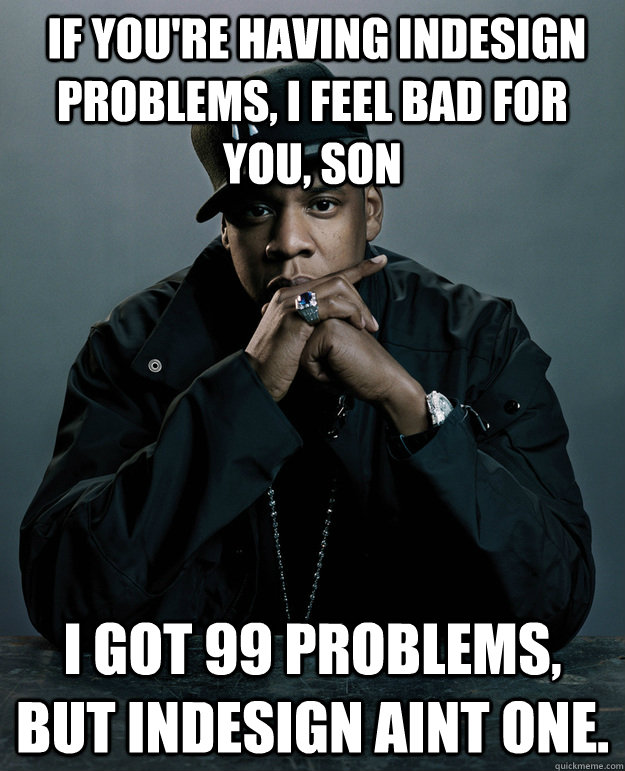  If you're having Indesign problems, I feel bad for you, son I got 99 problems, but Indesign aint one. -  If you're having Indesign problems, I feel bad for you, son I got 99 problems, but Indesign aint one.  Jay-Z 99 Problems