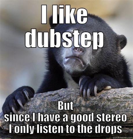 I LIKE DUBSTEP BUT SINCE I HAVE A GOOD STEREO I ONLY LISTEN TO THE DROPS Confession Bear