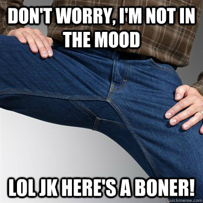 Don't worry, I'm not in the mood lol jk here's a boner!  Scumbag Penis