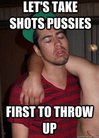 let's take shots pussies first to throw up  Drunk