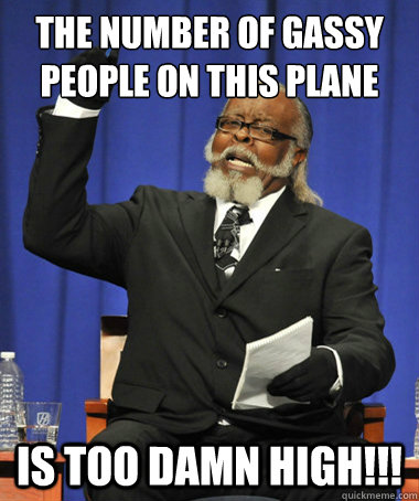 the number of gassy people on this plane IS TOO DAMN HIGH!!!  The Rent Is Too Damn High