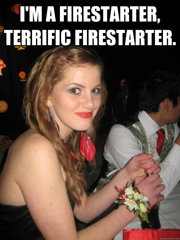I'm a firestarter, terrific firestarter.  - I'm a firestarter, terrific firestarter.   Misc
