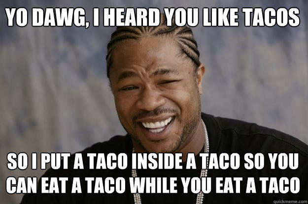 Yo dawg, I heard you like tacos So I put a taco inside a taco so you can eat a taco while you eat a taco - Yo dawg, I heard you like tacos So I put a taco inside a taco so you can eat a taco while you eat a taco  Xzibit meme