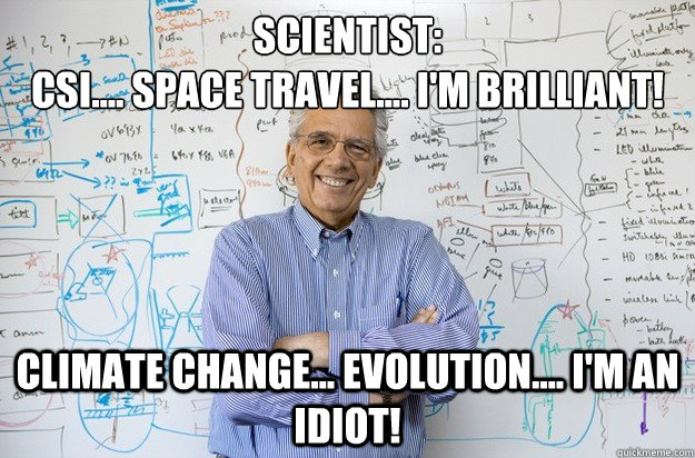 Scientist:
CSI.... Space travel.... I'm brilliant!
 Climate change... evolution.... I'm an idiot!  Engineering Professor