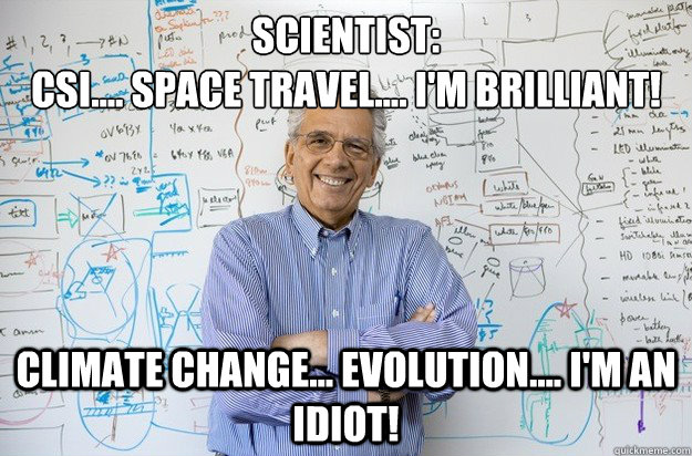 Scientist:
CSI.... Space travel.... I'm brilliant!
 Climate change... evolution.... I'm an idiot! - Scientist:
CSI.... Space travel.... I'm brilliant!
 Climate change... evolution.... I'm an idiot!  Engineering Professor