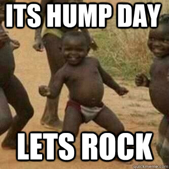 its hump day lets rock  Its friday niggas