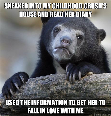 Sneaked into my childhood crush's house and read her diary used the information to get her to fall in love with me  