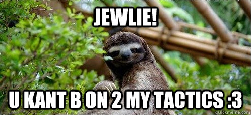 Jewlie! u kant b on 2 my tactics :3 - Jewlie! u kant b on 2 my tactics :3  sassy sloth