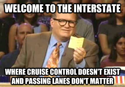 WELCOME TO THE INTERSTATE Where cruise control doesn't exist and passing lanes don't matter  Whose Line