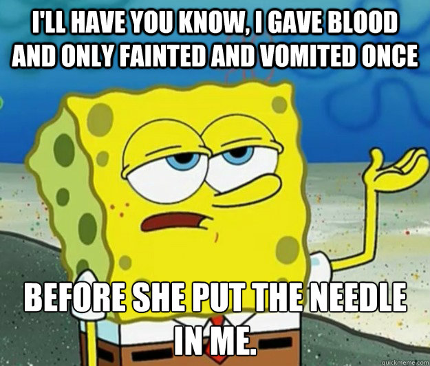 I'll have you know, I gave blood and only fainted and vomited once before she put the needle in me. - I'll have you know, I gave blood and only fainted and vomited once before she put the needle in me.  Tough Spongebob